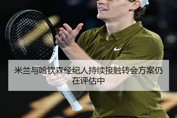 米兰与哈钦森经纪人持续接触转会方案仍在评估中
