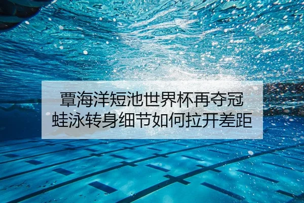 覃海洋短池世界杯再夺冠 蛙泳转身细节如何拉开差距