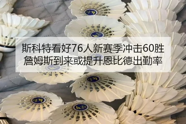 斯科特看好76人新赛季冲击60胜 詹姆斯到来或提升恩比德出勤率